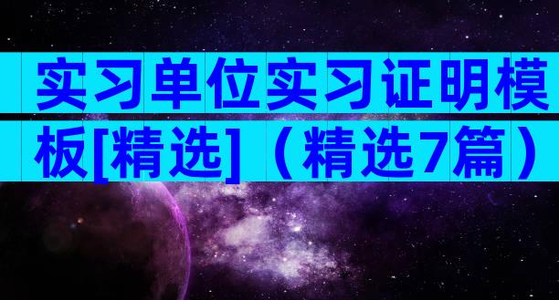 实习单位实习证明模板[精选]（精选7篇）